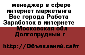 менеджер в сфере интернет-маркетинга - Все города Работа » Заработок в интернете   . Московская обл.,Долгопрудный г.